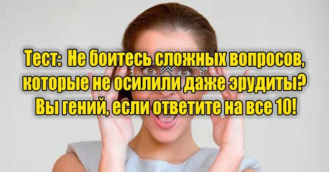 Не боитесь сложных вопросов, которые не осилили даже эрудиты? Вы гений, если ответите на все 10!
