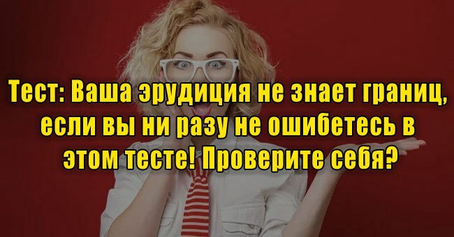 Ваша эрудиция не знает границ, если вы ни разу не ошибетесь в этом тесте! Проверите себя?