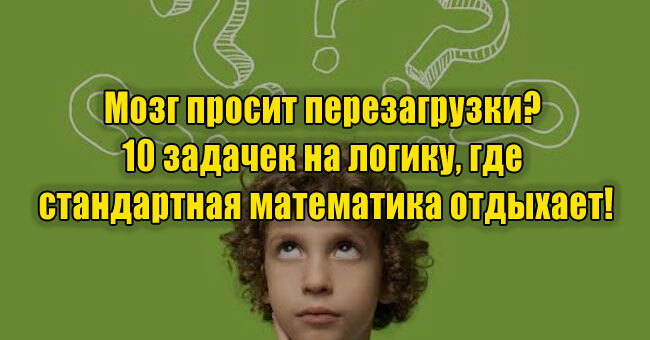 Мозг просит перезагрузки? 10 задачек на логику, где стандартная математика отдыхает!