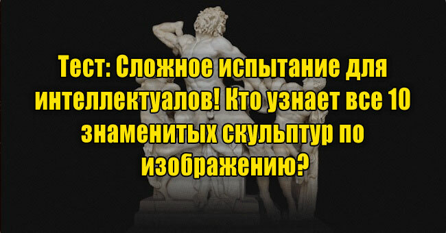Сложное испытание для интеллектуалов! Кто узнает все 10 знаменитых скульптур по изображению?