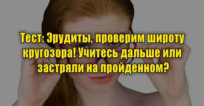 Эрудиты, проверим широту кругозора! Учитесь дальше или застряли на пройденном?