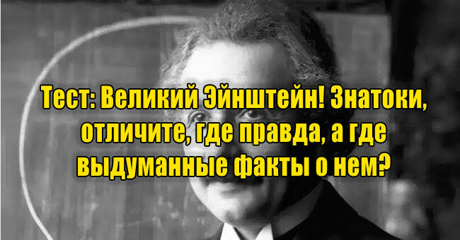 Великий Эйнштейн! Знатоки, отличите, где правда, а где выдуманные факты о нем? 