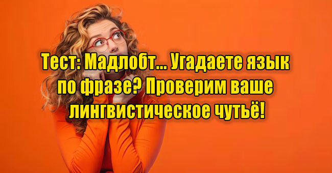 Мадлобт... Угадаете язык по фразе? Проверим ваше лингвистическое чутьё!