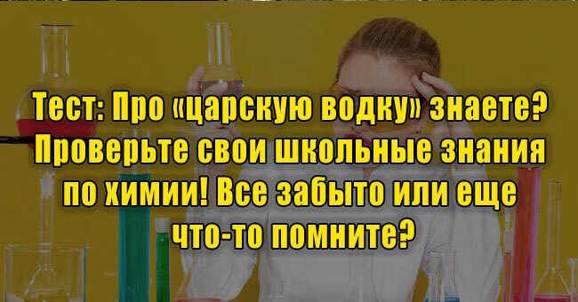 Про «царскую водку» знаете? Проверьте свои школьные знания по химии! Все забыто или еще что-то помните?