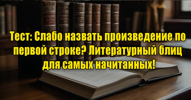 Слабо назвать произведение по первой строке? Литературный блиц для самых начитанных!