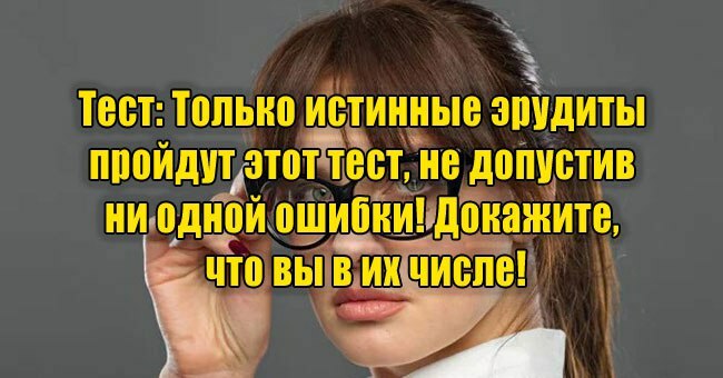 Только истинные эрудиты пройдут этот тест, не допустив ни одной ошибки! Докажите, что вы в их числе!