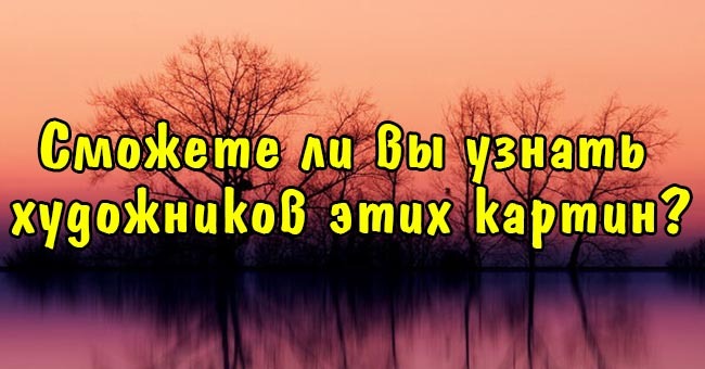 Сможете ли вы узнать художников этих картин?