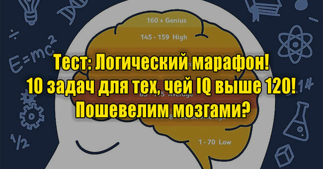 Логический марафон! 10 задач для тех, чей IQ выше 120! Пошевелим мозгами?