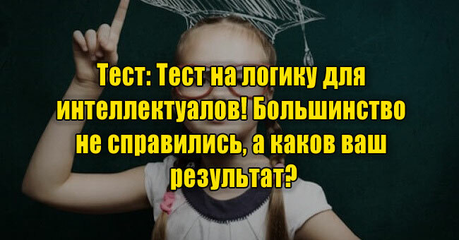 Тест на логику для интеллектуалов! Большинство не справились, а каков ваш результат?