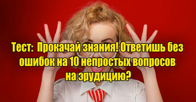 Прокачай знания! Ответишь без ошибок на 10 непростых вопросов на эрудицию?
