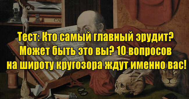 Кто самый главный эрудит? Может быть это вы? 10 вопросов на широту кругозора ждут именно вас!