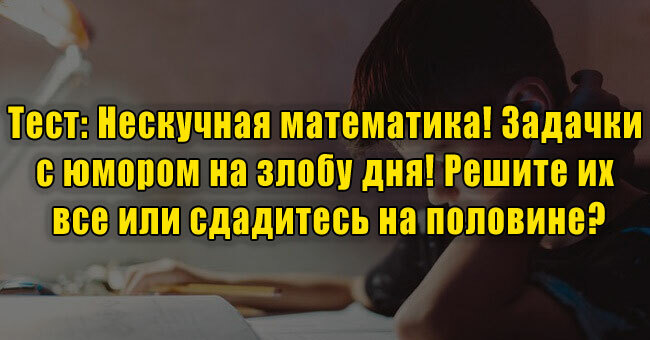 Нескучная математика: Задачки с юмором на злобу дня! Решите их все или сдадитесь на половине?