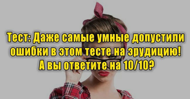 Даже самые умные допустили ошибки в этом тесте на эрудицию! А вы ответите на 10/10?