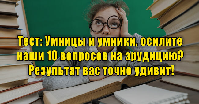 Умницы и умники, осилите наши 10 вопросов на эрудицию? Результат вас точно удивит!