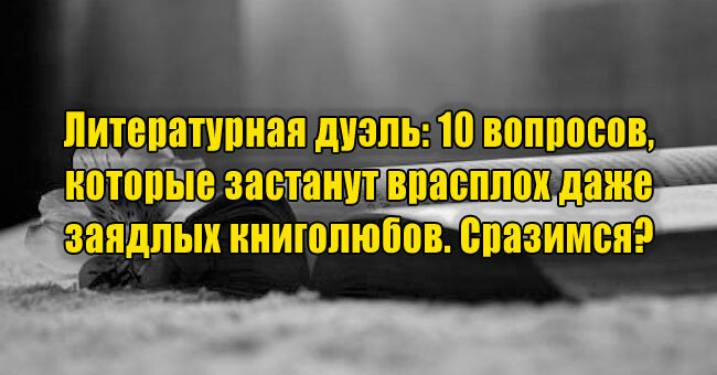Литературная дуэль: 10 вопросов, которые застанут врасплох даже заядлых книголюбов. Сразимся?