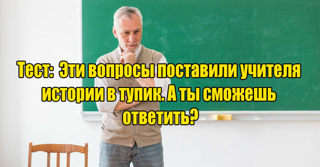 Эти вопросы поставили учителя истории в тупик. А ты сможешь ответить?