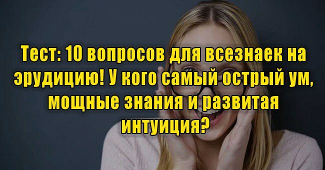 10 вопросов для всезнаек на эрудицию! У кого самый острый ум, мощные знания и развитая интуиция?
