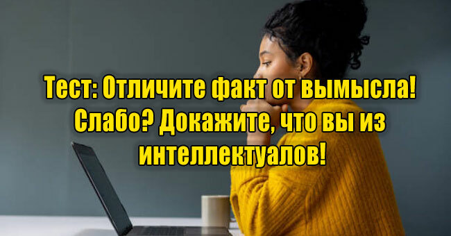 Отличите факт от вымысла! Слабо? Докажите, что вы из интеллектуалов!