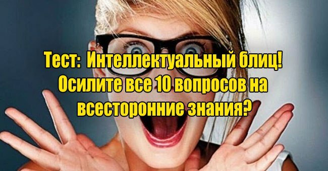 Интеллектуальный блиц! Осилите все 10 вопросов на всесторонние знания?