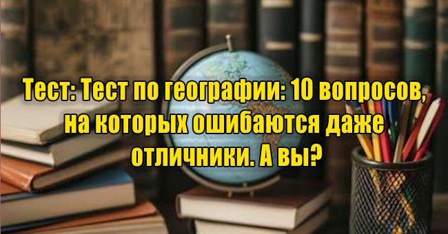 Тест по географии: 10 вопросов, на которых ошибаются даже отличники. А вы?