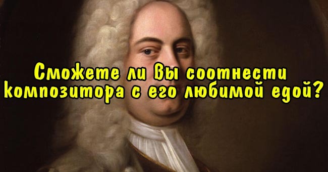 Сможете ли вы соотнести композитора с его любимой едой?