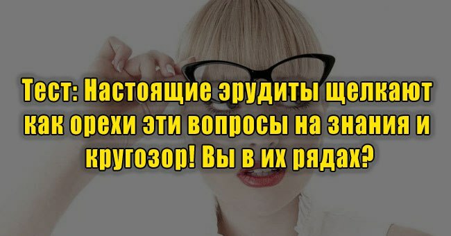Настоящие эрудиты щелкают как орехи эти вопросы на знания и кругозор! Вы в их рядах?