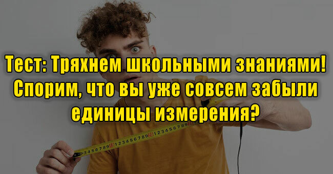 Тряхнем школьными знаниями! Спорим, что вы уже совсем забыли единицы измерения? 