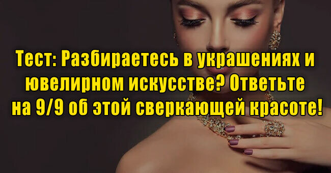 Разбираетесь в украшениях и ювелирном искусстве? Ответьте на 9/9 об этой сверкающей красоте!