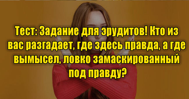 Задание для эрудитов! Кто разгадает, где здесь правда, а где вымысел, ловко замаскированный под правду?