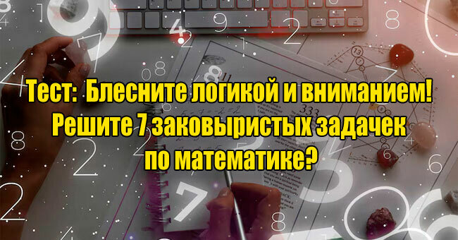 Блесните логикой и вниманием! Решите 7 заковыристых задачек по математике?