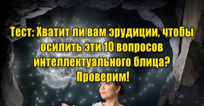 Хватит ли вам эрудиции, чтобы осилить эти 10 вопросов интеллектуального блица? Проверим!