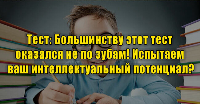 Большинству этот тест оказался не по зубам! Испытаем ваш интеллектуальный потенциал?