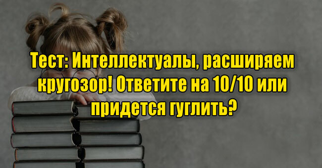 Интеллектуалы, расширяем кругозор! Ответите на 10/10 или придется гуглить?