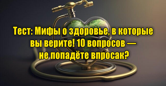 Мифы о здоровье, в которые вы верите! 10 вопросов — не попадёте впросак? 