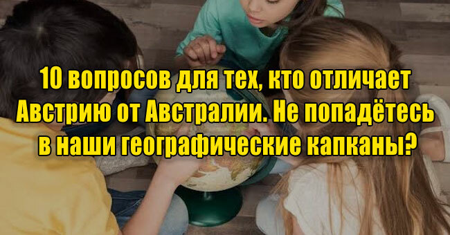 10 вопросов для тех, кто отличает Австрию от Австралии. Не попадётесь в наши географические капканы?