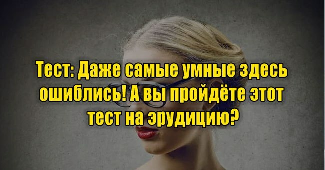 Даже самые умные здесь ошиблись! А вы пройдёте этот тест на эрудицию?