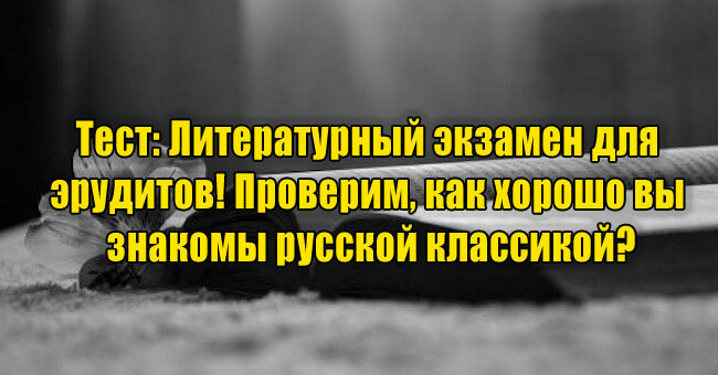 Литературный экзамен для эрудитов! Проверим, как хорошо вы знакомы с русской классикой?