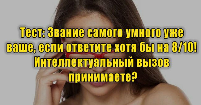Звание самого умного уже ваше, если ответите хотя бы на 8/10! Интеллектуальный вызов принимаете?