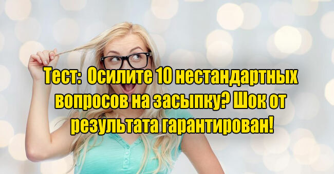 Осилите 10 нестандартных вопросов на засыпку? Шок от результата гарантирован!