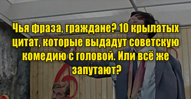 Чья фраза, граждане? 10 крылатых цитат, которые выдадут советскую комедию с головой. Или всё же запутают?