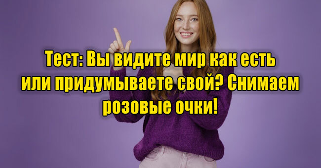 Вы видите мир как есть или придумываете свой? Снимаем розовые очки! 