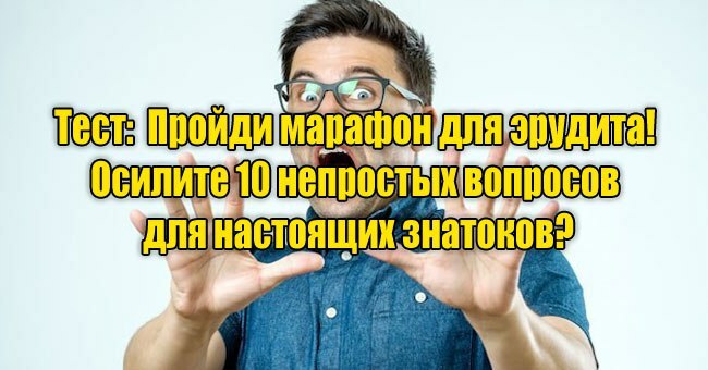 Пройди марафон для эрудита! Осилите 10 непростых вопросов для настоящих знатоков?