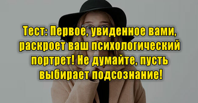 Первое, увиденное вами, раскроет ваш психологический портрет! Не думайте, пусть выбирает подсознание!