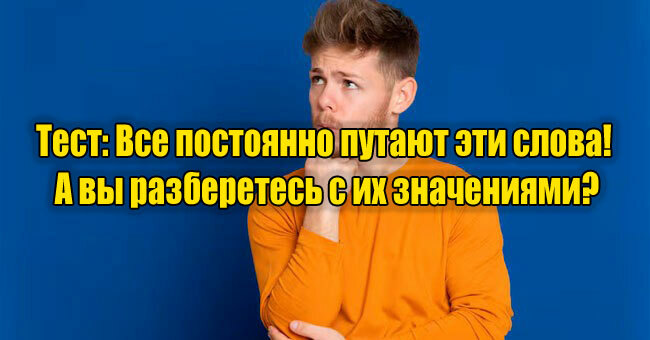 Все постоянно путают эти слова! А вы разберетесь с их значениями?