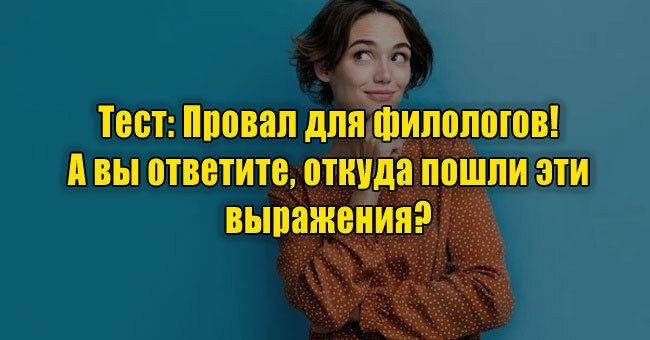 Провал для филологов! А вы ответите, откуда пошли эти выражения? 