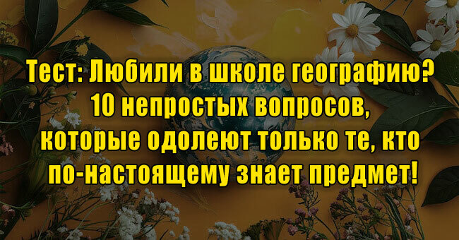 Любили в школе географию? 10 непростых вопросов, которые одолеют лишь те, кто по-настоящему знает предмет!