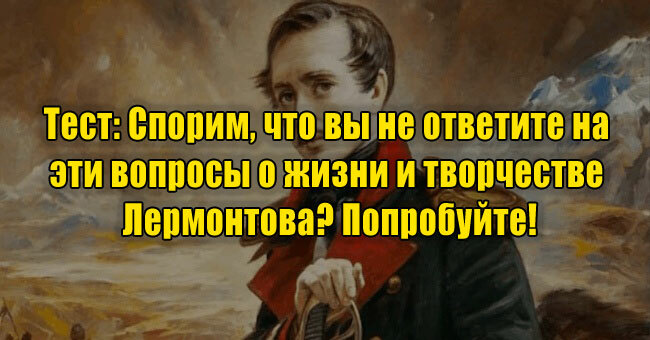 Спорим, что вы не ответите на эти вопросы о жизни и творчестве Лермонтова? Попробуйте!