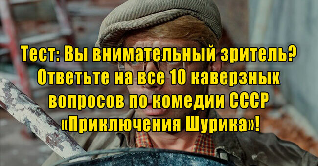 Вы внимательный зритель? Ответьте на все 10 каверзных вопросов по комедии СССР «Приключения Шурика»!