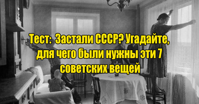 Застали СССР? Угадайте, для чего были нужны эти 7 советских вещей