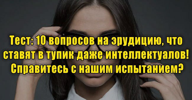 10 вопросов на эрудицию, что ставят в тупик даже интеллектуалов! Справитесь с нашим испытанием?